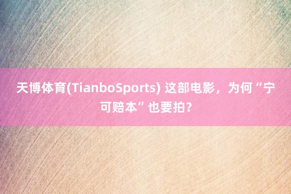 天博体育(TianboSports) 这部电影，为何“宁可赔本”也要拍？