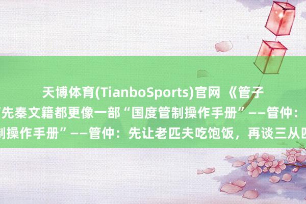 天博体育(TianboSports)官网 《管子》不是孔孟老庄，却比任何先秦文籍都更像一部“国度管制操作手册”——管仲：先让老匹夫吃饱饭，再谈三从四德