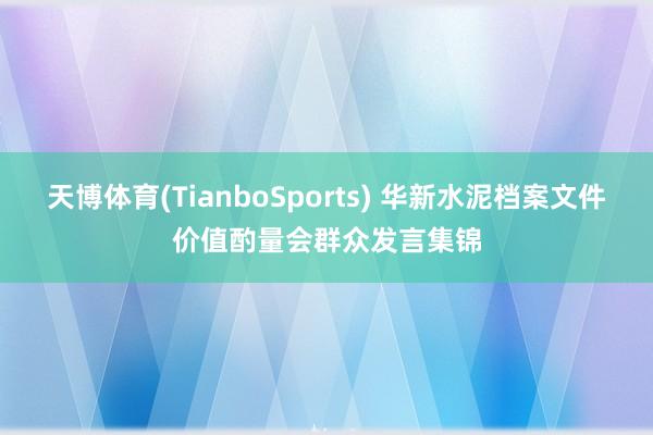 天博体育(TianboSports) 华新水泥档案文件价值酌量会群众发言集锦