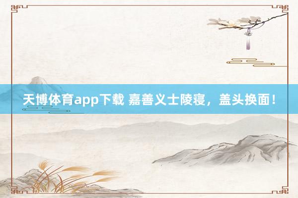 天博体育app下载 嘉善义士陵寝，盖头换面！