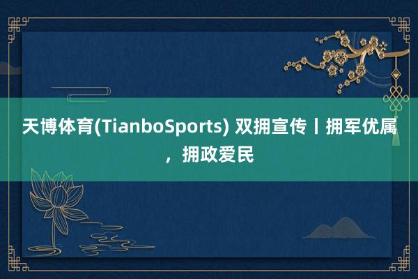 天博体育(TianboSports) 双拥宣传丨拥军优属，拥政爱民