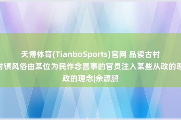 天博体育(TianboSports)官网 品读古村古镇：古村镇风俗由某位为民作念善事的官员注入某些从政的理念|余源鹏