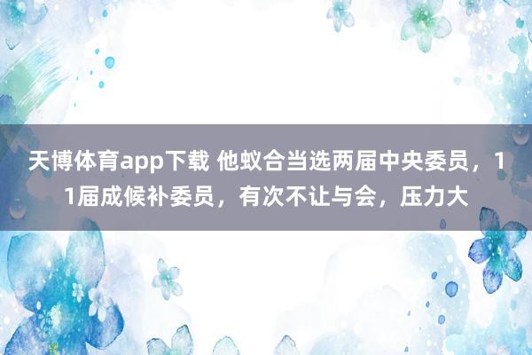 天博体育app下载 他蚁合当选两届中央委员，11届成候补委员，有次不让与会，压力大