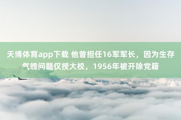 天博体育app下载 他曾担任16军军长，因为生存气魄问题仅授大校，1956年被开除党籍