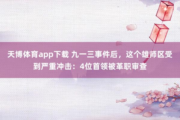 天博体育app下载 九一三事件后，这个雄师区受到严重冲击：4位首领被革职审查