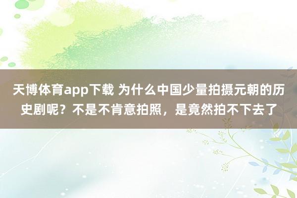 天博体育app下载 为什么中国少量拍摄元朝的历史剧呢？不是不肯意拍照，是竟然拍不下去了