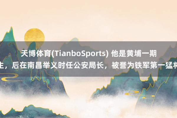 天博体育(TianboSports) 他是黄埔一期生，后在南昌举义时任公安局长，被誉为铁军第一猛将