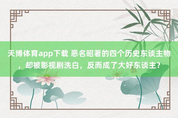天博体育app下载 恶名昭著的四个历史东谈主物，却被影视剧洗白，反而成了大好东谈主？