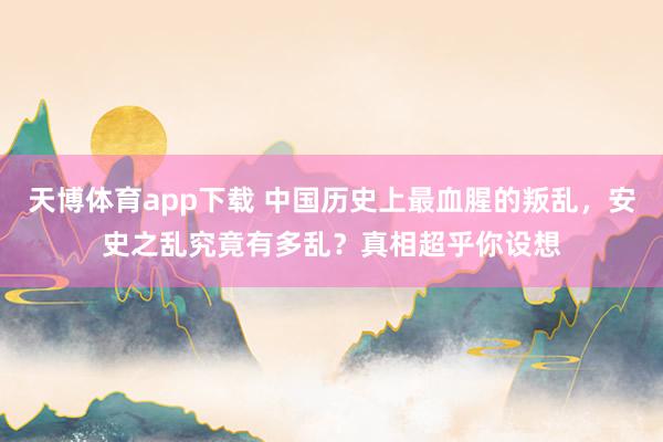 天博体育app下载 中国历史上最血腥的叛乱，安史之乱究竟有多乱？真相超乎你设想