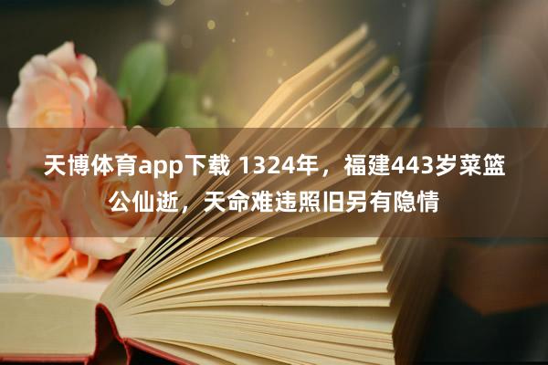 天博体育app下载 1324年，福建443岁菜篮公仙逝，天命难违照旧另有隐情