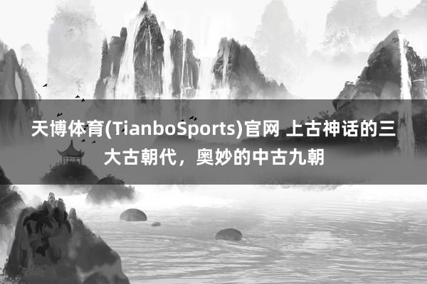 天博体育(TianboSports)官网 上古神话的三大古朝代，奥妙的中古九朝