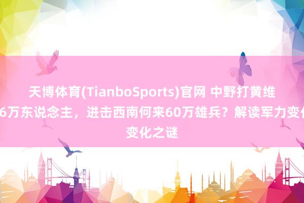 天博体育(TianboSports)官网 中野打黄维只须16万东说念主，进击西南何来60万雄兵？解读军力变化之谜