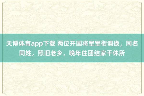天博体育app下载 两位开国将军军衔调换，同名同姓，照旧老乡，晚年住团结家干休所