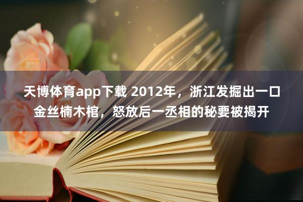 天博体育app下载 2012年，浙江发掘出一口金丝楠木棺，怒放后一丞相的秘要被揭开