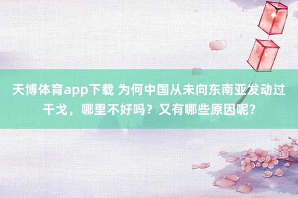 天博体育app下载 为何中国从未向东南亚发动过干戈，哪里不好吗？又有哪些原因呢？
