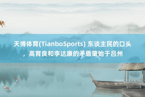 天博体育(TianboSports) 东谈主民的口头，高育良和李达康的矛盾肇始于吕州