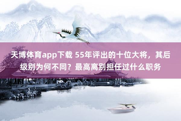 天博体育app下载 55年评出的十位大将，其后级别为何不同？最高离别担任过什么职务