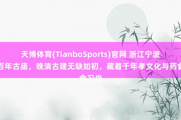 天博体育(TianboSports)官网 浙江宁波这座百年古庙，晚清古建无缺如初，藏着千年孝文化与药食习尚