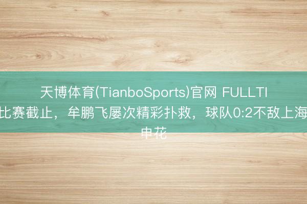天博体育(TianboSports)官网 FULLTIME 比赛截止，牟鹏飞屡次精彩扑救，球队0:2不敌上海申花