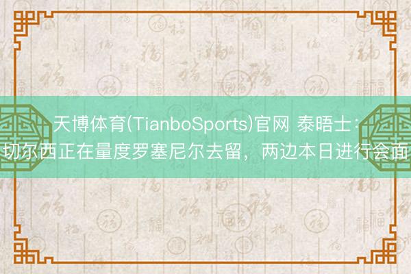 天博体育(TianboSports)官网 泰晤士：切尔西正在量度罗塞尼尔去留，两边本日进行会面