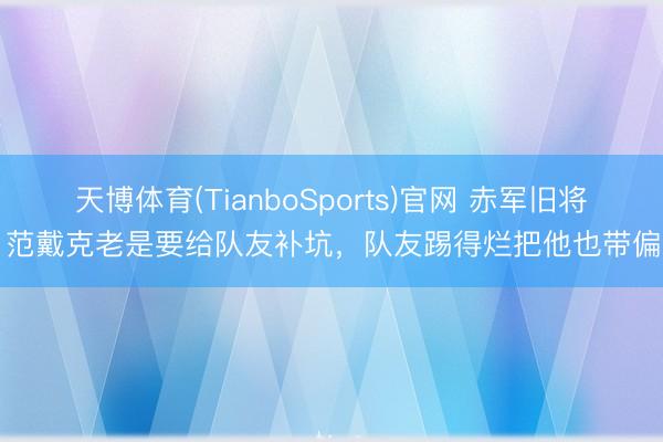 天博体育(TianboSports)官网 赤军旧将：范戴克老是要给队友补坑，队友踢得烂把他也带偏了