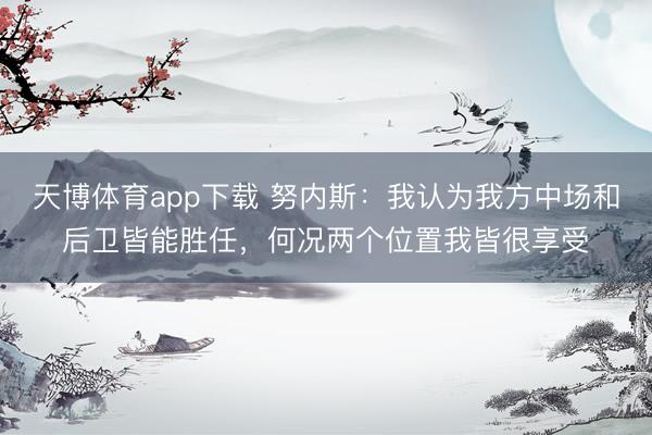 天博体育app下载 努内斯：我认为我方中场和后卫皆能胜任，何况两个位置我皆很享受