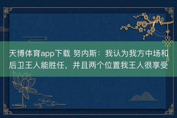天博体育app下载 努内斯：我认为我方中场和后卫王人能胜任，并且两个位置我王人很享受