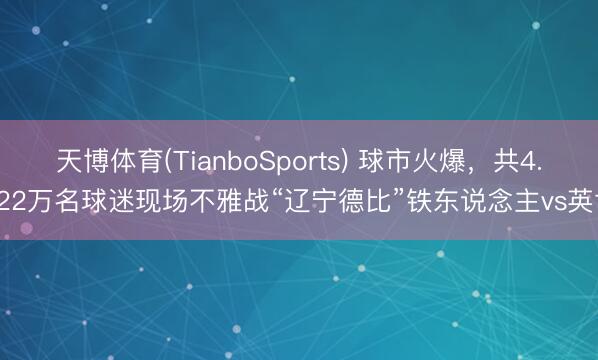天博体育(TianboSports) 球市火爆，共4.022万名球迷现场不雅战“辽宁德比”铁东说念主vs英博