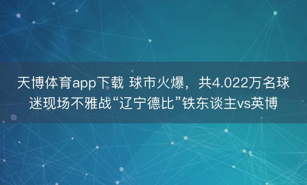 天博体育app下载 球市火爆，共4.022万名球迷现场不雅战“辽宁德比”铁东谈主vs英博