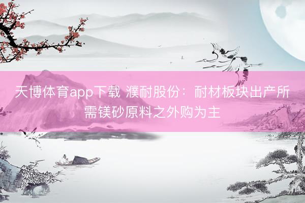 天博体育app下载 濮耐股份：耐材板块出产所需镁砂原料之外购为主