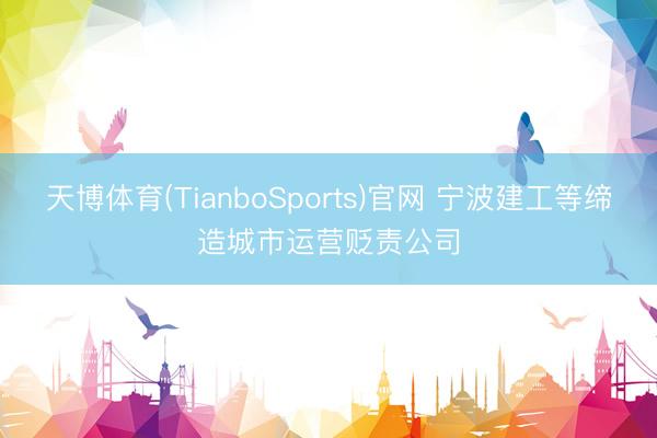 天博体育(TianboSports)官网 宁波建工等缔造城市运营贬责公司