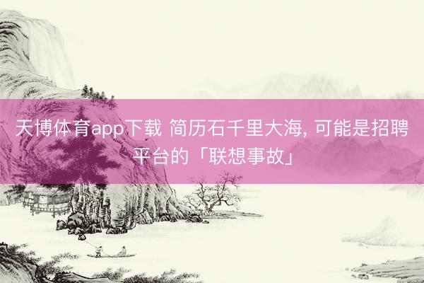 天博体育app下载 简历石千里大海， 可能是招聘平台的「联想事故」