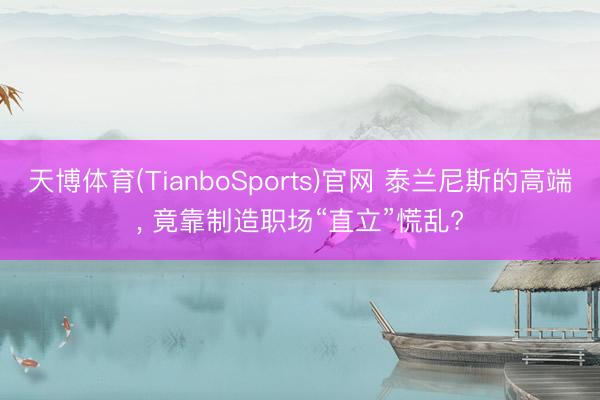 天博体育(TianboSports)官网 泰兰尼斯的高端， 竟靠制造职场“直立”慌乱?
