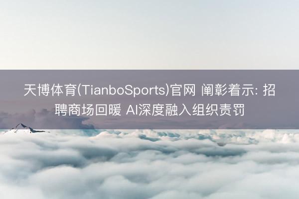 天博体育(TianboSports)官网 阐彰着示: 招聘商场回暖 AI深度融入组织责罚