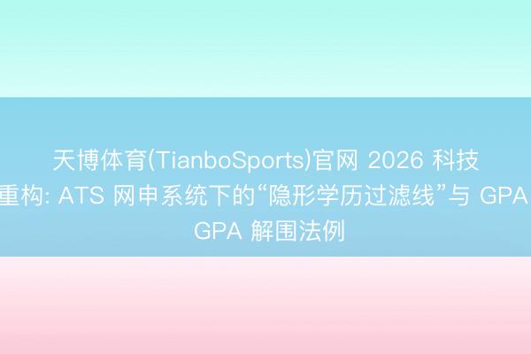 天博体育(TianboSports)官网 2026 科技大厂招聘重构: ATS 网申系统下的“隐形学历过滤线”与 GPA 解围法例