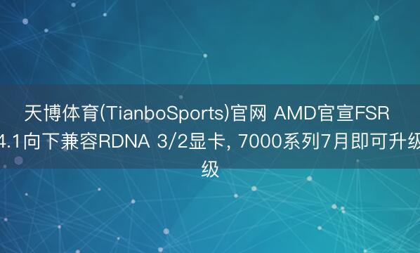 天博体育(TianboSports)官网 AMD官宣FSR 4.1向下兼容RDNA 3/2显卡， 7000系列7月即可升级