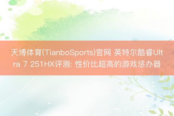 天博体育(TianboSports)官网 英特尔酷睿Ultra 7 251HX评测: 性价比超高的游戏惩办器