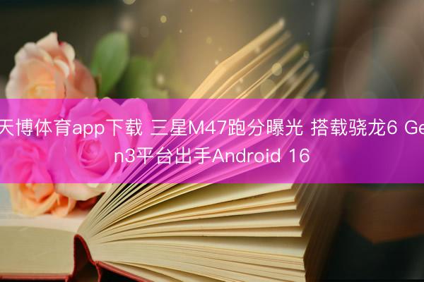 天博体育app下载 三星M47跑分曝光 搭载骁龙6 Gen3平台出手Android 16