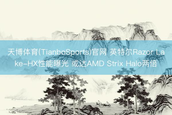 天博体育(TianboSports)官网 英特尔Razor Lake-HX性能曝光 或达AMD Strix Halo两倍