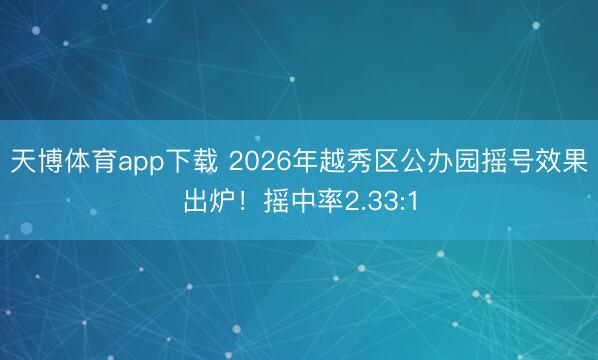 天博体育app下载 2026年越秀区公办园摇号效果出炉！摇中率2.33:1