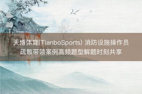 天博体育(TianboSports) 消防设施操作员疏散带领案例高频题型解题时刻共享