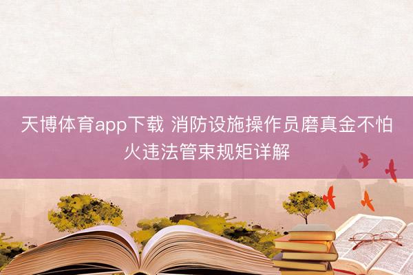 天博体育app下载 消防设施操作员磨真金不怕火违法管束规矩详解