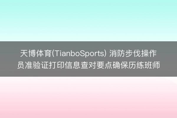 天博体育(TianboSports) 消防步伐操作员准验证打印信息查对要点确保历练班师