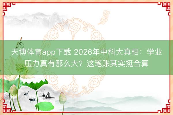天博体育app下载 2026年中科大真相:学业压力真有那么大?这笔账其实挺合算