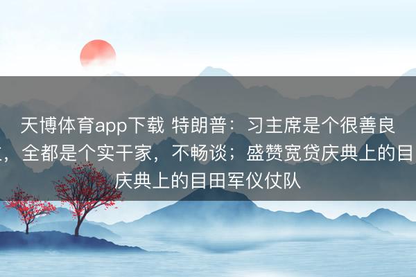 天博体育app下载 特朗普：习主席是个很善良的东说念主，全都是个实干家，不畅谈；盛赞宽贷庆典上的目田军仪仗队