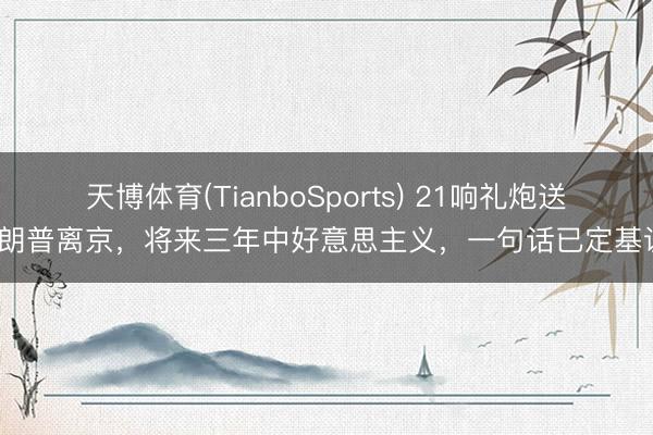 天博体育(TianboSports) 21响礼炮送特朗普离京，将来三年中好意思主义，一句话已定基调？