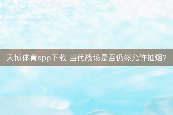 天博体育app下载 当代战场是否仍然允许抽烟？