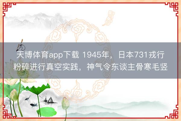 天博体育app下载 1945年，日本731戎行粉碎进行真空实践，神气令东谈主骨寒毛竖