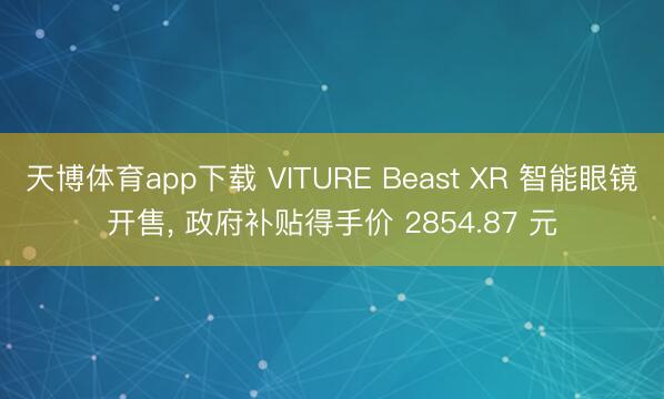 天博体育app下载 VITURE Beast XR 智能眼镜开售， 政府补贴得手价 2854.87 元