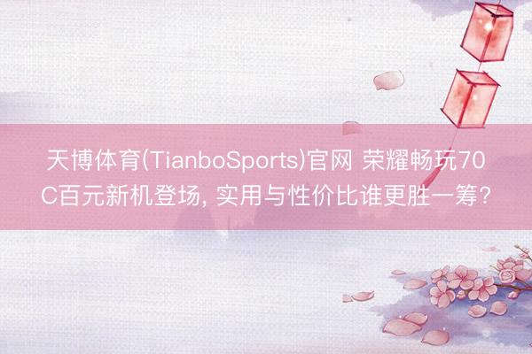 天博体育(TianboSports)官网 荣耀畅玩70C百元新机登场， 实用与性价比谁更胜一筹?